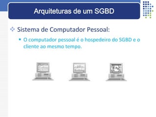 Sistema de Computador Pessoal:
 O computador pessoal é o hospedeiro do SGBD e o
cliente ao mesmo tempo.
Arquiteturas de um SGBD
 