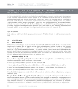 NOTAS EXPLICATIVAS DA ADMINISTRAÇÃO ÀS DEMONSTRAÇÕES FINANCEIRAS
EM 31 DE DEZEMBRO DE 2013 E DE 2012 - EM MILHARES DE REAIS (EXCETO QUANDO INDICADO)
BANCO INDUSVAL S.A. (INDUSVAL  PARTNERS) E BANCO INDUSVAL S.A.
E SUAS CONTROLADAS (INDUSVAL  PARTNERS CONSOLIDADO)
Em 1 de novembro de 2013, foi deliberado pelo Conselho de Administração da Companhia um aumento de capital mediante subscrição privada
de ações, no limite do capital autorizado, no valor total de até R$ 107.460. Esse aumento contará com a emissão de até 14.102.321 novas
ações ordinárias, idênticas às atuais, pelo preço de emissão de R$ 7,62 (sete reais e sessenta e dois centavos) por ação, com a possibilidade de
homologação parcial na hipótese de parte dos acionistas minoritários não exercerem seus respectivos direitos de preferência. Nesse sentido em
19 de dezembro, após término do período de preferência, do 1° rateio e do 2° rateio de sobras foram subscritas 14.102.321 ações ordinárias,
totalizando um aumento de capital no valor de R$ 107.460. Em 20 de dezembro o Conselho de Administração da Instituição aprovou o aumento
de capital da Companhia. A totalidade dos recursos foi recolhida ao Banco Central do Brasil, na forma da legislação aplicável e aguarda a
homologação do BACEN. Este aumento de capital foi homologado pelo Banco Central do Brasil em 13 de janeiro de 2014.
Ações em tesouraria
Em 31 de dezembro de 2013 havia 734.515 ações preferenciais em tesouraria (734.515 em 2012). No ano de 2013, não foram recompradas
ações.
(b)	 Reservas de capital
(i)	 Bônus de subscrição
Em decorrência do aumento de capital efetuado pela Instituição em 23 de março de 2011, foram emitidos 19.779 bônus de subscrição de ações
preferenciais (preço unitário de R$ 14,39), onde cada um destes conferirá ao titular o direito de subscrever 100 ações PN, sendo assegurado
aos titulares com posição acionária datada de 8 de novembro de 2011. Os acionistas da Instituição têm o direito de subscrever 0,00031717
bônus a cada ação que possuir; assim, o acionista detentor de 3.152 ações pode subscrever 1 bônus. O preço de exercício corresponderá ao valor
patrimonial da ação PN apurado no último balanço trimestral disponível quando do exercício deste. Estes poderão ser exercidos a qualquer tempo
contado da data da aquisição até seu vencimento, em 8 de novembro de 2016. No acumulado de 2013, não foram subscritos bônus de subscrição
(156 em 31 de dezembro de 2012), (totalizando R$ 2 em 31 de dezembro de 2012).
(ii)	 Pagamentos baseados em ações
Os seguintes Planos de Opção de Compra de Ações foram aprovados para Diretores e empregados de nível gerencial da Instituição, assim como
pessoas naturais prestadoras de serviços à Instituição ou às suas controladas:
• Plano de Opção de Compra de Ações I aprovado em AGE de 26 de março de 2008;
• Plano de Opção de Compra de Ações II aprovado em AGE de 29 de abril de 2011 e alterado em AGE de 22 de dezembro de 2011;
• Plano de Opção de Compra de Ações III aprovado em AGE de 29 de abril de 2011 e alterado em AGE de 22 de dezembro de 2011;
• Plano de Opção de Compra de Ações IV aprovado em AGE de 24 de abril de 2012.
O Conselho de Administração, por recomendação do Comitê de Remuneração, fixa as diretrizes dos Planos de Opção e aprova os programas
semestrais de opções.
Principais Objetivos dos Planos de Opção de Compra de Ações: (i) estimular a expansão da Instituição e o atendimento das metas
empresariais estabelecidas, mediante a criação de incentivos para a integração dos participantes com seus acionistas; (ii) possibilitar à Instituição
atrair e manter os participantes, oferecendo-lhes, como vantagem adicional, a oportunidade de se tornarem acionistas da Instituição; (iii) promover
o bom desempenho da Instituição e dos interesses dos acionistas mediante um comprometimento de longo prazo por parte dos participantes;
e, (iv) proporcionar aos funcionários uma participação no desenvolvimento da Instituição, alinhando os seus interesses com os dos acionistas.
DEMONSTRAÇÕES FINANCEIRAS 201350
 