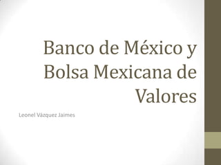 Banco de México y
        Bolsa Mexicana de
                  Valores
Leonel Vázquez Jaimes
 