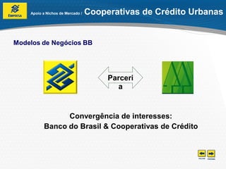 Apoio a Nichos de Mercado /   Cooperativas de Crédito Urbanas


Modelos de Negócios BB




                                       Parceri
                                         a


                Convergência de interesses:
          Banco do Brasil & Cooperativas de Crédito
 