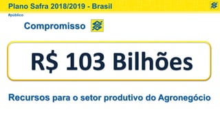 Compromisso
Plano Safra 2018/2019 - Brasil
Recursos para o setor produtivo do Agronegócio
#público
R$ 103 Bilhões
 