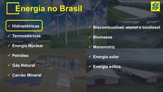 Energia no Brasil
 Hidroelétricas
 Termoelétricas
 Energia Nuclear
 Petróleo
 Gás Natural
 Carvão Mineral
 Biocombustível: etanol e biodiesel
 Biomassa
 Maremotriz
 Energia solar
 Energia eólica
 
