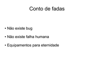 Conto de fadas


●   Não existe bug

●   Não existe falha humana

●   Equipamentos para eternidade
 