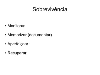 Sobrevivência

●   Monitorar

●   Memorizar (documentar)

●   Aperfeiçoar

●   Recuperar
 