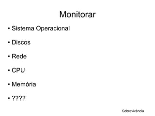 Monitorar
●   Sistema Operacional

●   Discos

●   Rede

●   CPU

●   Memória

●   ????
                               Sobrevivência
 
