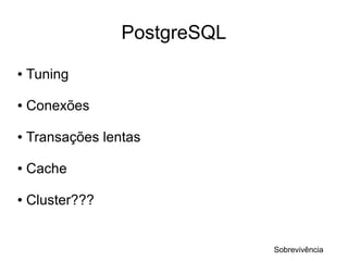 PostgreSQL
●   Tuning

●   Conexões

●   Transações lentas

●   Cache

●   Cluster???


                               Sobrevivência
 