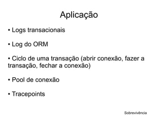 Aplicação
●   Logs transacionais

●   Log do ORM

● Ciclo de uma transação (abrir conexão, fazer a
transação, fechar a conexão)

●   Pool de conexão

●   Tracepoints

                                        Sobrevivência
 