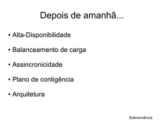 Depois de amanhã...
●   Alta-Disponibilidade

●   Balanceamento de carga

●   Assincronicidade

●   Plano de contigência

●   Arquitetura


                                   Sobrevivência
 