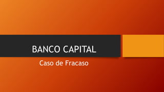 BANCO CAPITAL
Caso de Fracaso
 