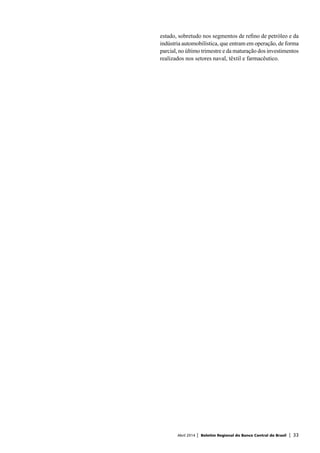 Abril 2014 | Boletim Regional do Banco Central do Brasil | 33
estado, sobretudo nos segmentos de refino de petróleo e da
indústria automobilística, que entram em operação, de forma
parcial, no último trimestre e da maturação dos investimentos
realizados nos setores naval, têxtil e farmacêutico.
 