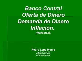 Banco Central
Oferta de Dinero
Demanda de Dinero
Inflación.
(Resumen).
Pedro Lepe Monje
Ingeniero Comercial
Magíster en Finanzas
Universidad de Chile.
 