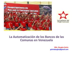 La Automatización de los Bancos de las Comunas en Venezuela MSc. Douglas Galvis [email_address] 