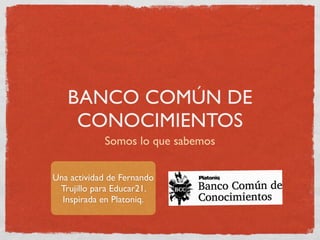 BANCO COMÚN DE
    CONOCIMIENTOS
            Somos lo que sabemos


Una actividad de Fernando
 Trujillo para Educar21.
  I...