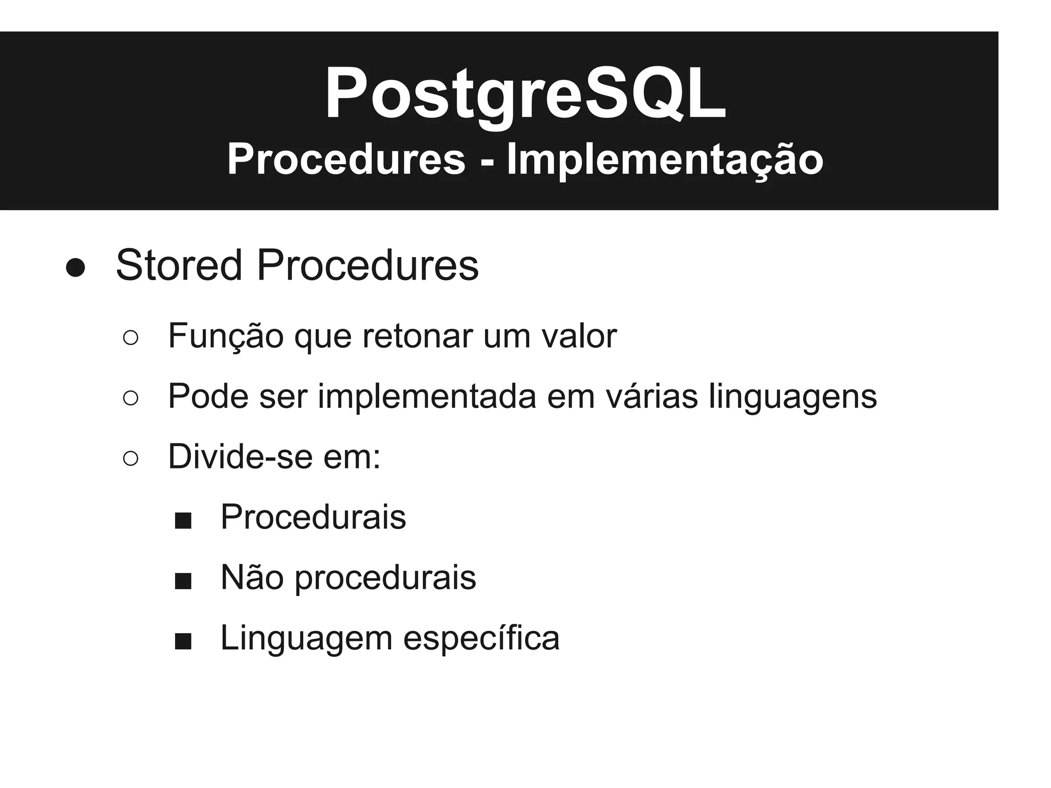 PostgreSQL
        Procedures - Implementação

● Stored Procedures
  ○ Função que retonar um valor
  ○ Pode ser implementada em várias linguagens
  ○ Divide-se em:
     ■ Procedurais
     ■ Não procedurais
     ■ Linguagem específica
 