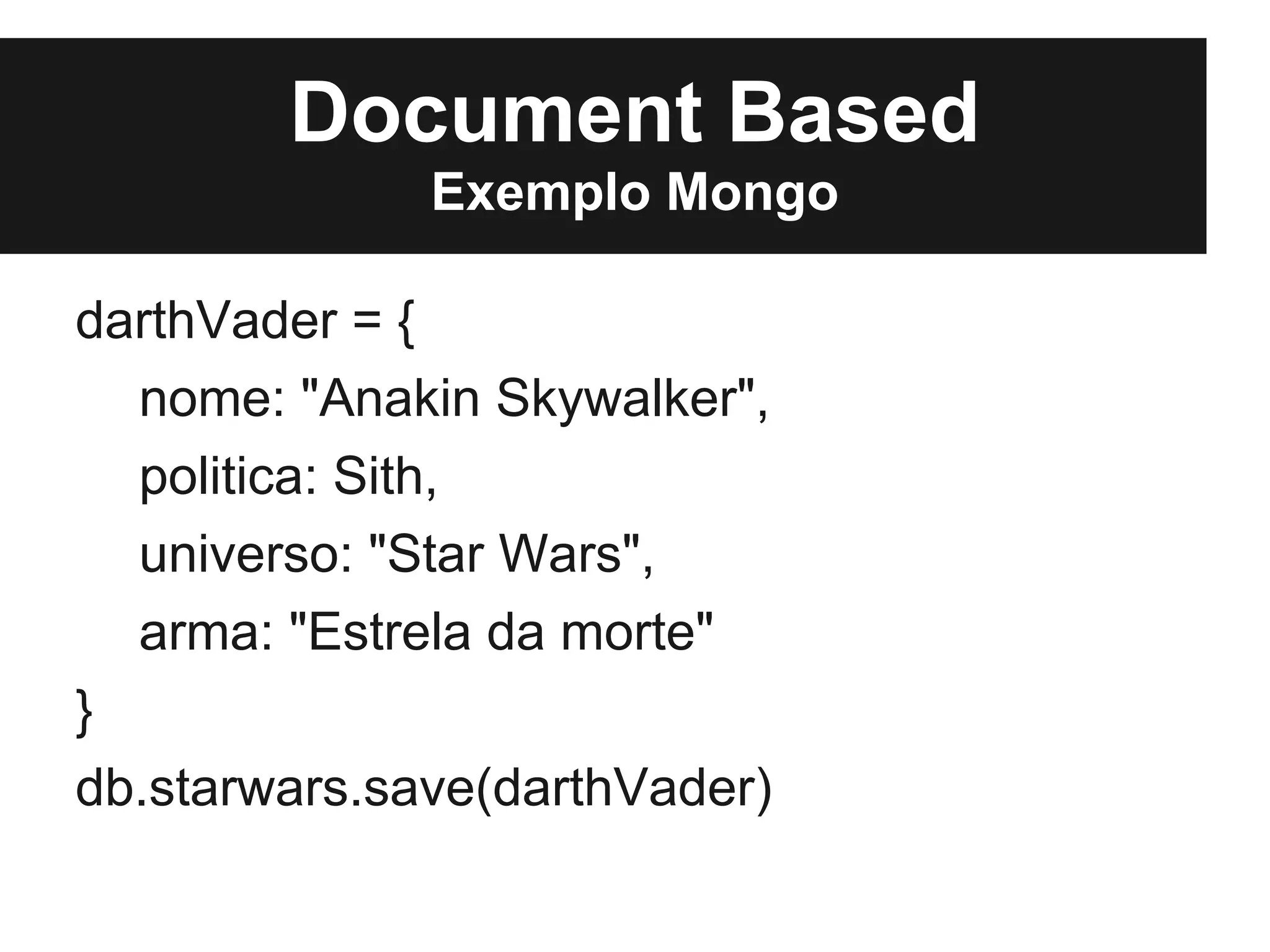 Document Based
              Exemplo Mongo

darthVader = {
  nome: "Anakin Skywalker",
  politica: Sith,
  universo: "Star Wars",
  arma: "Estrela da morte"
}
db.starwars.save(darthVader)
 