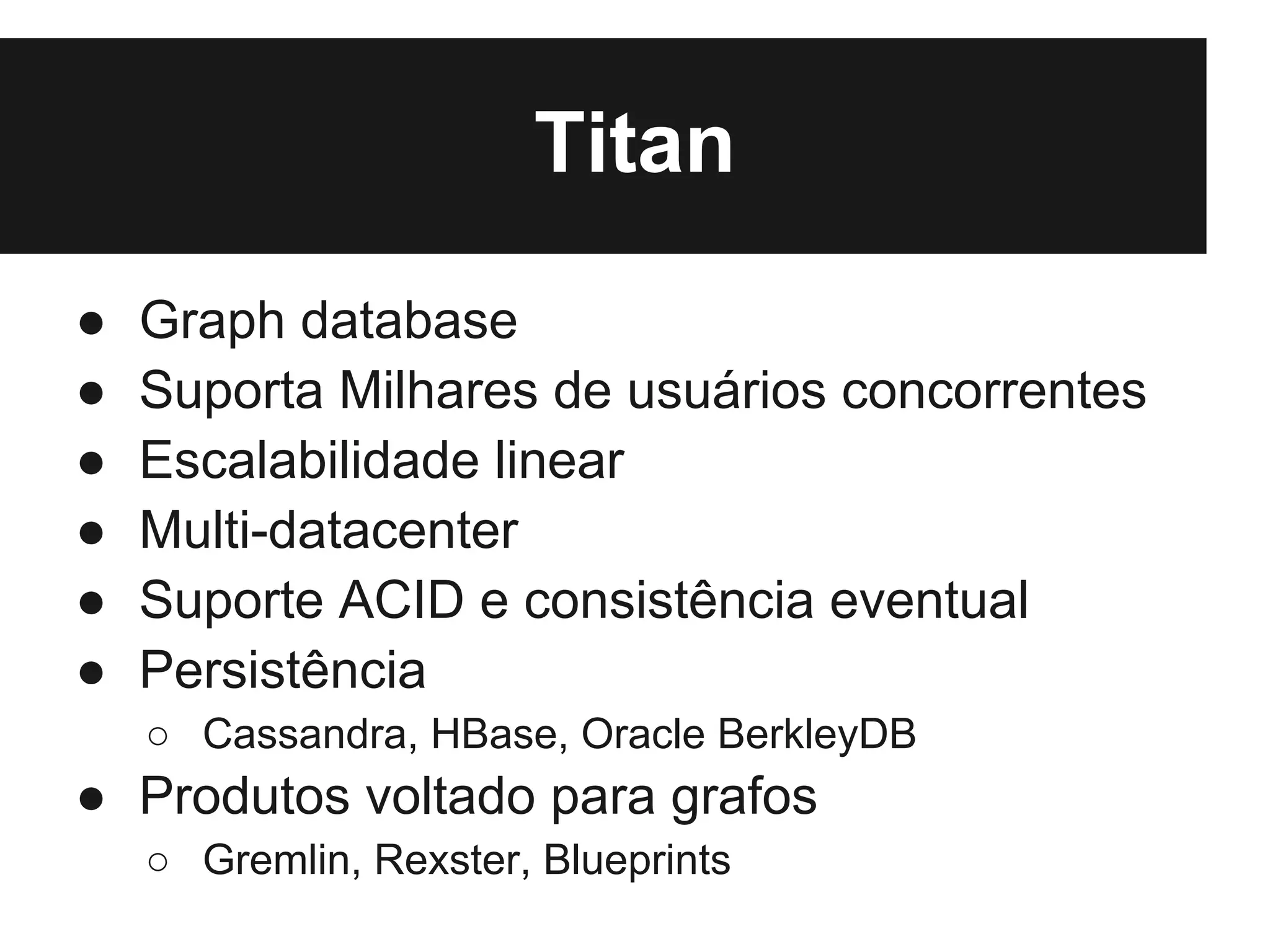 Titan
●   Graph database
●   Suporta Milhares de usuários concorrentes
●   Escalabilidade linear
●   Multi-datacenter
●   Suporte ACID e consistência eventual
●   Persistência
    ○ Cassandra, HBase, Oracle BerkleyDB
● Produtos voltado para grafos
    ○ Gremlin, Rexster, Blueprints
 