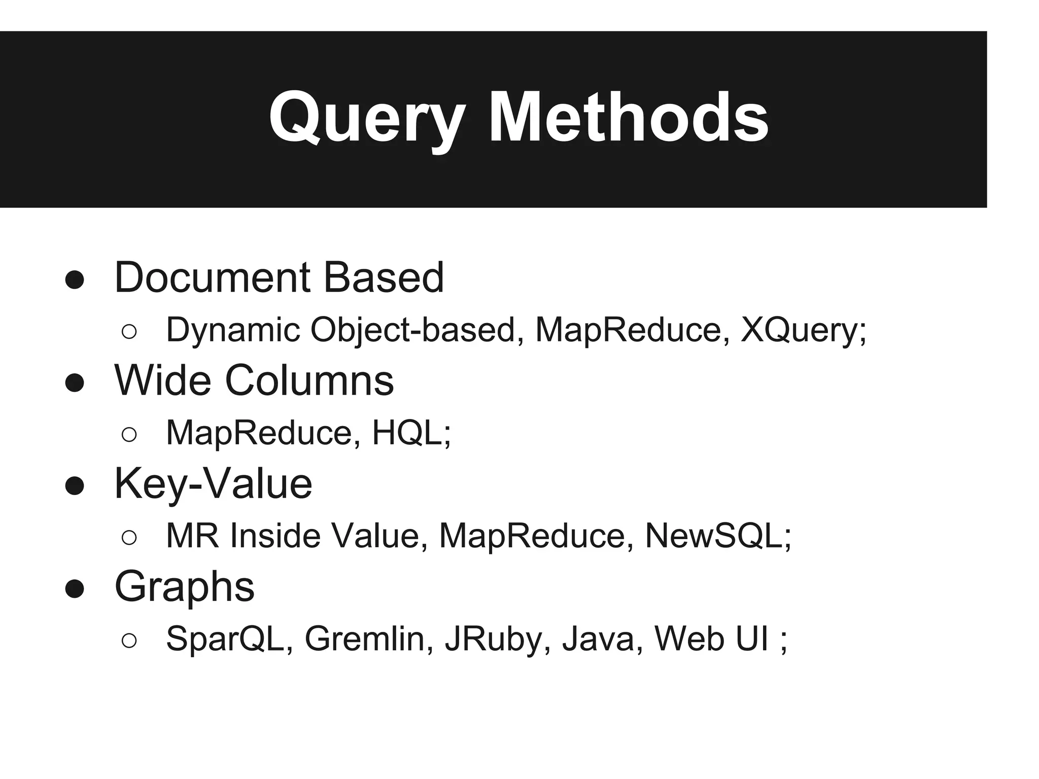Query Methods

● Document Based
  ○ Dynamic Object-based, MapReduce, XQuery;
● Wide Columns
  ○ MapReduce, HQL;
● Key-Value
  ○ MR Inside Value, MapReduce, NewSQL;
● Graphs
  ○ SparQL, Gremlin, JRuby, Java, Web UI ;
 