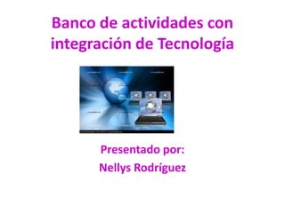 Banco de actividades con
integración de Tecnología




      Presentado por:
      Nellys Rodríguez
 