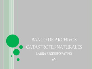 BANCO DE ARCHIVOS 
CATASTROFES NATURALES 
LAURA RESTREPO PATIÑO 
11*3 
 