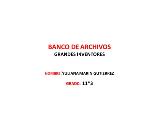 BANCO DE ARCHIVOS 
GRANDES INVENTORES 
NOMBRE:YULIANA MARIN GUTIERREZ 
GRADO: 11*3 
 