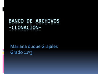 BANCO DE ARCHIVOS 
-CLONACIÓN-Mariana 
duque Grajales 
Grado 11º3 
 