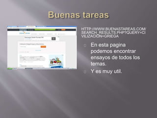 HTTP://WWW.BUENASTAREAS.COM/ 
SEARCH_RESULTS.PHP?QUERY=CI 
VILIZACION+GRIEGA 
En esta pagina 
podemos encontrar 
ensayos de todos los 
temas. 
Y es muy util. 
 