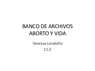 BANCO DE ARCHIVOS 
ABORTO Y VIDA 
Vanessa Londoño 
11.2 
 