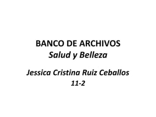 BANCO DE ARCHIVOS 
Salud y Belleza 
Jessica Cristina Ruiz Ceballos 
11-2 
 