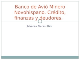 Banco de Avió Minero
Novohispano. Crédito,
finanzas y deudores.
     Eduardo Flores Clair
 