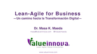 Lean Agile Va l u e I n n o v a t i o n
Lean-Agile for Business
—Un camino hacia la Transformación Digital—
Dr. Masa K. Maeda
masa@valueinnova.com @masakmaeda
www.valueinnova.com
 