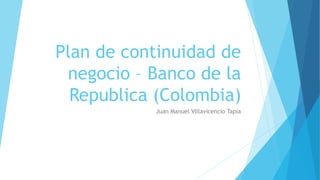 Plan de continuidad de
negocio – Banco de la
Republica (Colombia)
Juan Manuel Villavicencio Tapia
 