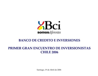 BANCO DE CREDITO E INVERSIONES
PRIMER GRAN ENCUENTRO DE INVERSIONISTAS
CHILE 2006
Santiago, 19 de Abril de 2006
 