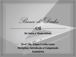 Do Início a Modernidade



   Prof.ª Ms. Elaine Cecília Gatto
Disciplina: Introdução à Computação
              Seminários
 