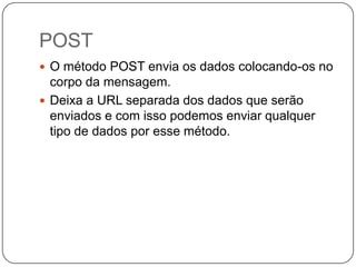 POST
 O método POST envia os dados colocando-os no
  corpo da mensagem.
 Deixa a URL separada dos dados que serão
  enviados e com isso podemos enviar qualquer
  tipo de dados por esse método.
 