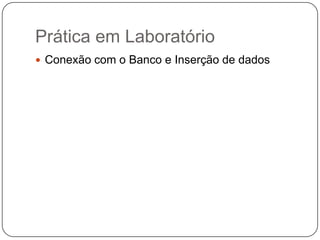 Prática em Laboratório
 Conexão com o Banco e Inserção de dados
 