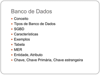 Banco de Dados
 Conceito
 Tipos de Banco de Dados
 SGBD
 Características
 Exemplos
 Tabela
 MER
 Entidade, Atributo
 Chave, Chave Primária, Chave estrangeira
 