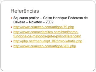Referências
 Sql curso prático – Celso Henrique Poderoso de
    Oliveira – Novatec – 2002
   http://www.criarweb.com/artigos/79.php
   http://www.comocriarsites.com/html/como-
    funciona-os-metodos-get-e-post-diferencas/
   http://php.net/manual/pt_BR/intro-whatis.php
   http://www.criarweb.com/artigos/202.php
 