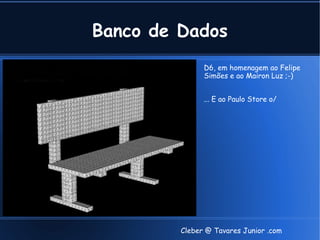 Banco de Dados
               D6, em homenagem ao Felipe
               Simões e ao Mairon Luz ;-)


               ... E ao Paulo Store o/




         Cleber @ Tavares Junior .com
 
