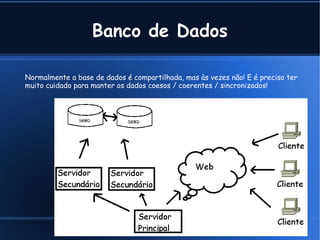 Banco de Dados

Normalmente a base de dados é compartilhada, mas às vezes não! E é preciso ter
muito cuidado para manter os dados coesos / coerentes / sincronizados!




                                            Cleber @ Tavares Junior .com
 