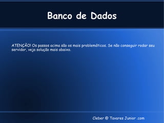 Banco de Dados


ATENÇÃO! Os passos acima são os mais problemáticos. Se não conseguir rodar seu
servidor, veja solução mais abaixo.




                                            Cleber @ Tavares Junior .com
 