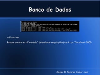 Banco de Dados



rails server

Repare que ele está “ouvindo” (atendendo requisições) em http://localhost:3000




                                             Cleber @ Tavares Junior .com
 