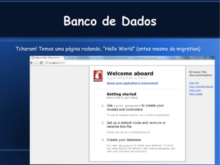 Banco de Dados

Tcharam! Temos uma página rodando, “Hello World” (antes mesmo da migration)




                                            Cleber @ Tavares Junior .com
 