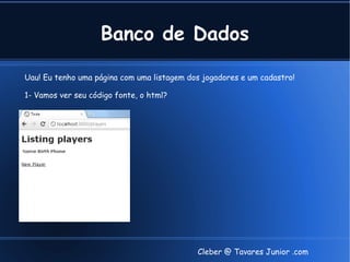 Banco de Dados

Uau! Eu tenho uma página com uma listagem dos jogadores e um cadastro!

1- Vamos ver seu código fonte, o html?




                                            Cleber @ Tavares Junior .com
 