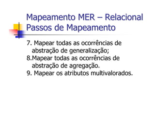 Mapeamento MER – Relacional
Passos de Mapeamento
7. Mapear todas as ocorrências de
  abstração de generalização;
8.Mapear todas as ocorrências de
  abstração de agregação.
9. Mapear os atributos multivalorados.
 