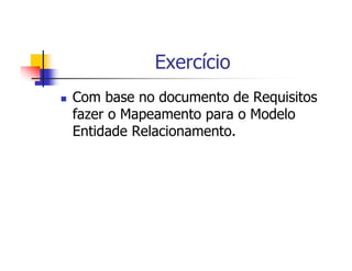 Exercício
Com base no documento de Requisitos
fazer o Mapeamento para o Modelo
Entidade Relacionamento.
 