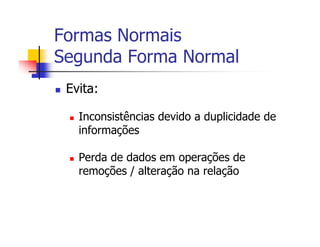 Formas Normais
Segunda Forma Normal
 Evita:

   Inconsistências devido a duplicidade de
   informações

   Perda de dados em operações de
   remoções / alteração na relação
 
