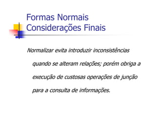 Formas Normais
Considerações Finais

Normalizar evita introduzir inconsistências

  quando se alteram relações; porém obriga a

  execução de custosas operações de junção

  para a consulta de informações.
 