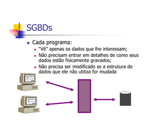 SGBDs
 Cada programa:
   “Vê” apenas os dados que lhe interessam;
   Não precisam entrar em detalhes de como seus
   dados estão fisicamente gravados;
   Não precisa ser modificado se a estrutura de
   dados que ele não utiliza for mudada
 