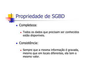 Propriedade de SGBD
 Completeza:

   Todos os dados que precisam ser conhecidos
   estão disponíveis.

 Consistência:

   Sempre que a mesma informação é gravada,
   mesmo que em locais diferentes, ela tem o
   mesmo valor.
 