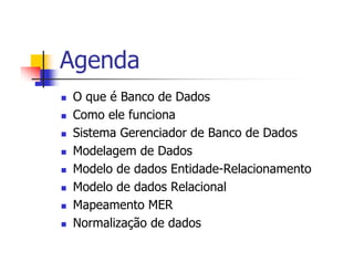 Agenda
O que é Banco de Dados
Como ele funciona
Sistema Gerenciador de Banco de Dados
Modelagem de Dados
Modelo de dados Entidade-Relacionamento
Modelo de dados Relacional
Mapeamento MER
Normalização de dados
 